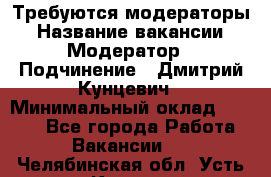 Требуются модераторы › Название вакансии ­ Модератор › Подчинение ­ Дмитрий Кунцевич › Минимальный оклад ­ 1 000 - Все города Работа » Вакансии   . Челябинская обл.,Усть-Катав г.